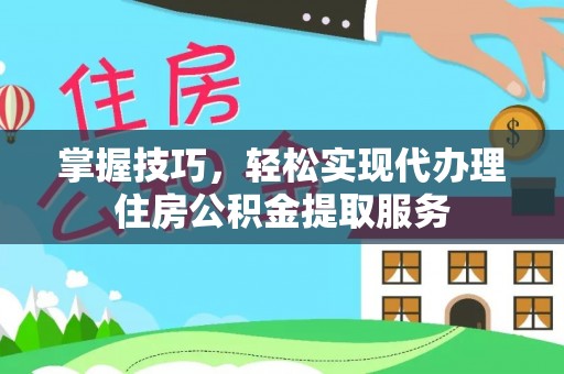 凌源掌握技巧，轻松实现代办理住房公积金提取服务