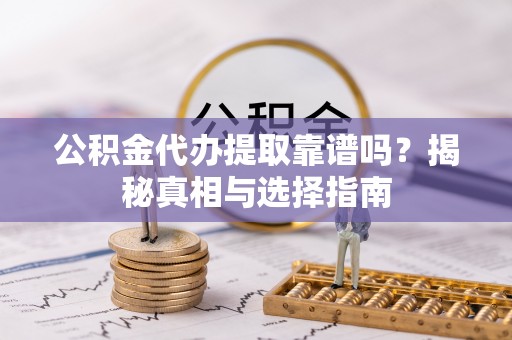 凌源公积金代办提取靠谱吗？揭秘真相与选择指南