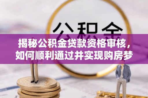 凌源揭秘公积金贷款资格审核，如何顺利通过并实现购房梦想