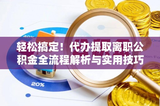 凌源轻松搞定！代办提取离职公积金全流程解析与实用技巧