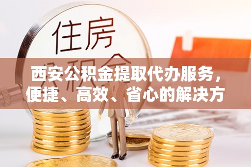 凌源西安公积金提取代办服务，便捷、高效、省心的解决方案