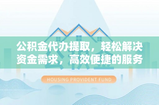 凌源公积金代办提取，轻松解决资金需求，高效便捷的服务选择