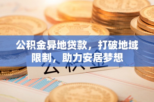 凌源公积金异地贷款，打破地域限制，助力安居梦想