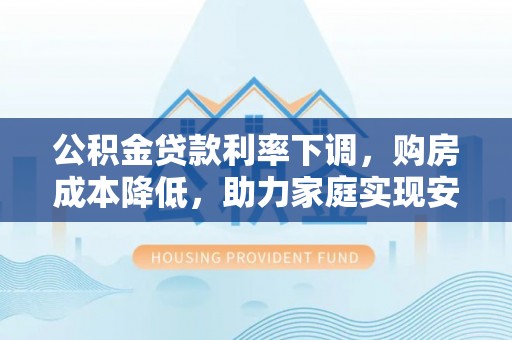 凌源公积金贷款利率下调，购房成本降低，助力家庭实现安居梦