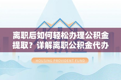 凌源离职后如何轻松办理公积金提取？详解离职公积金代办提取流程