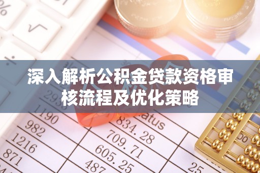 凌源深入解析公积金贷款资格审核流程及优化策略