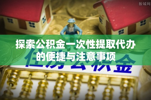 凌源探索公积金一次性提取代办的便捷与注意事项