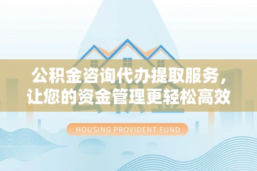 凌源公积金咨询代办提取服务，让您的资金管理更轻松高效