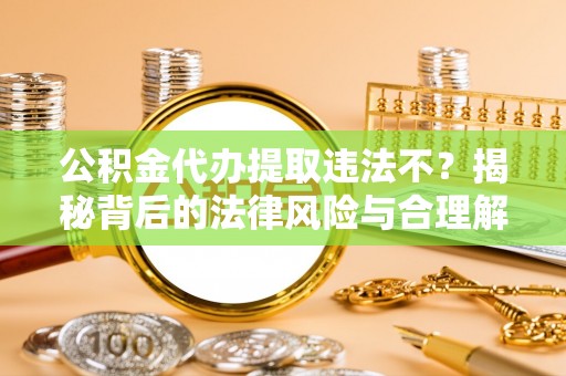 凌源公积金代办提取违法不？揭秘背后的法律风险与合理解决方案