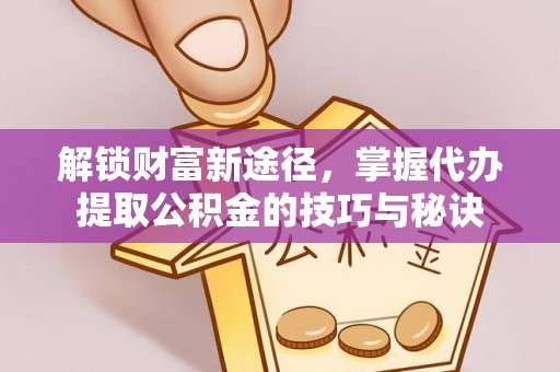 凌源解锁财富新途径，掌握代办提取公积金的技巧与秘诀