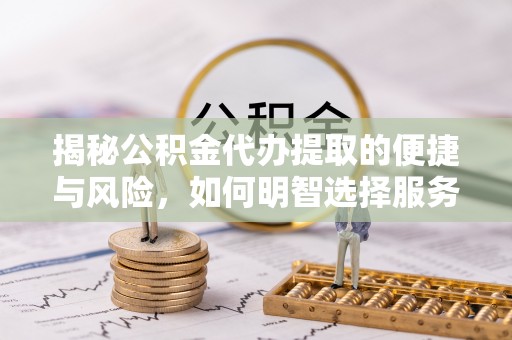 凌源揭秘公积金代办提取的便捷与风险，如何明智选择服务？