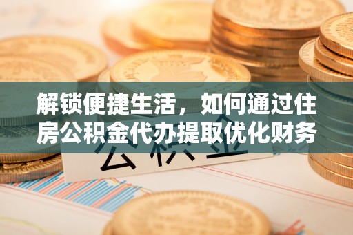 凌源解锁便捷生活，如何通过住房公积金代办提取优化财务规划
