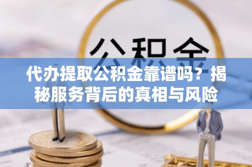 凌源代办提取公积金靠谱吗？揭秘服务背后的真相与风险