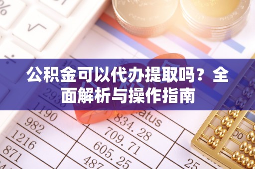 凌源公积金可以代办提取吗？全面解析与操作指南