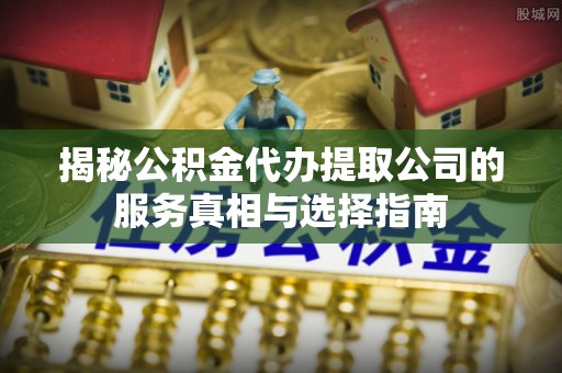 凌源揭秘公积金代办提取公司的服务真相与选择指南