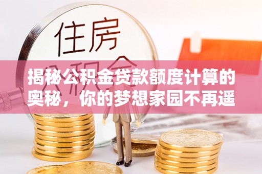 凌源揭秘公积金贷款额度计算的奥秘，你的梦想家园不再遥不可及
