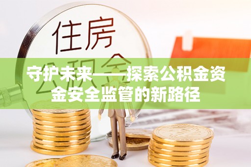 凌源守护未来——探索公积金资金安全监管的新路径
