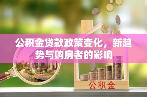 凌源公积金贷款政策变化，新趋势与购房者的影响