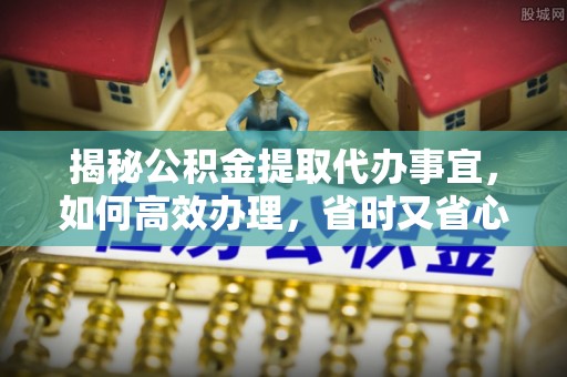 凌源揭秘公积金提取代办事宜，如何高效办理，省时又省心？