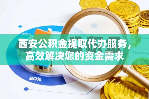 凌源西安公积金提取代办服务，高效解决您的资金需求