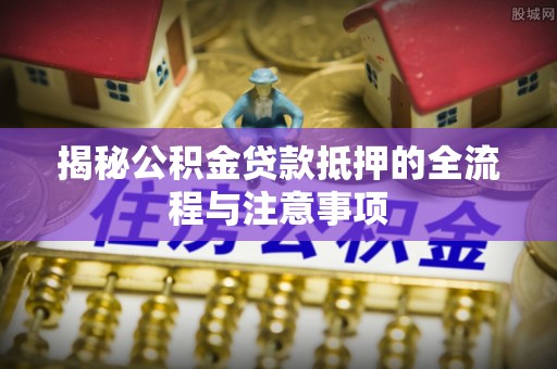 凌源揭秘公积金贷款抵押的全流程与注意事项