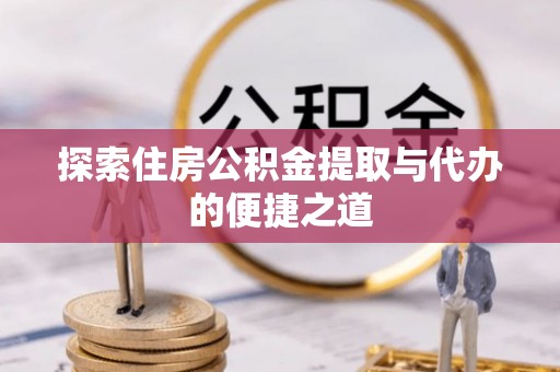 凌源探索住房公积金提取与代办的便捷之道
