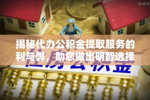 凌源揭秘代办公积金提取服务的利与弊，助您做出明智选择