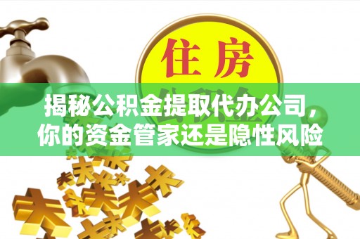 凌源揭秘公积金提取代办公司，你的资金管家还是隐性风险？