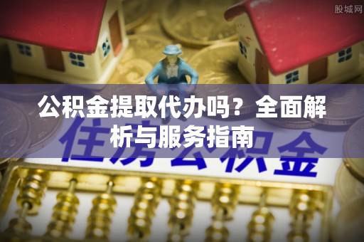 凌源公积金提取代办吗？全面解析与服务指南