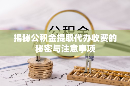 凌源揭秘公积金提取代办收费的秘密与注意事项
