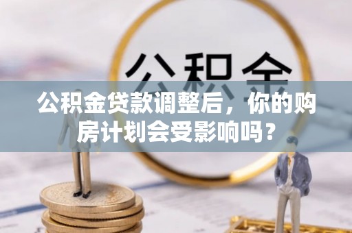 凌源公积金贷款调整后，你的购房计划会受影响吗？