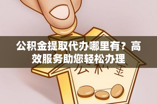 凌源公积金提取代办哪里有？高效服务助您轻松办理