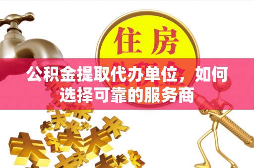 凌源公积金提取代办单位，如何选择可靠的服务商