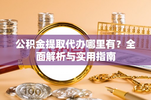 凌源公积金提取代办哪里有？全面解析与实用指南
