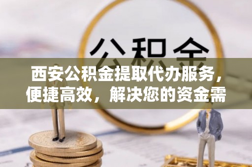 凌源西安公积金提取代办服务，便捷高效，解决您的资金需求