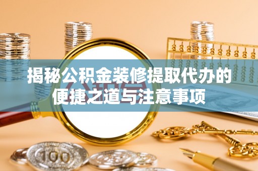 凌源揭秘公积金装修提取代办的便捷之道与注意事项