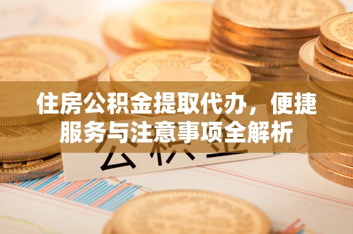 凌源住房公积金提取代办，便捷服务与注意事项全解析