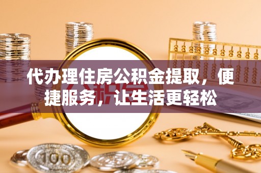 凌源代办理住房公积金提取，便捷服务，让生活更轻松