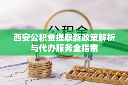 凌源西安公积金提取新政策解析与代办服务全指南