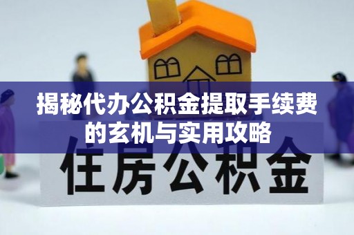 凌源揭秘代办公积金提取手续费的玄机与实用攻略