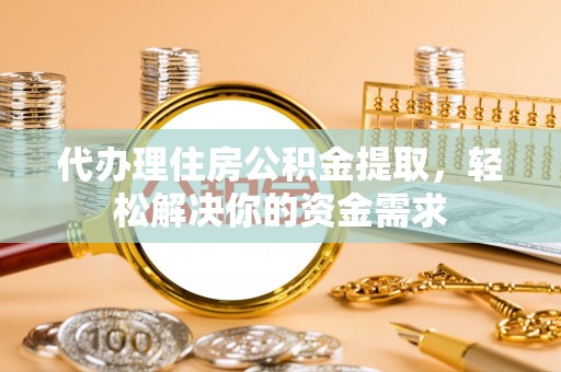 凌源代办理住房公积金提取，轻松解决你的资金需求