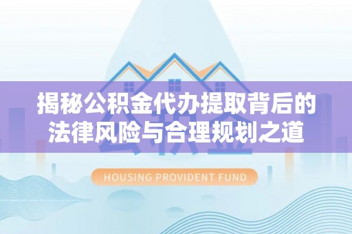 凌源揭秘公积金代办提取背后的法律风险与合理规划之道