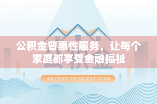 凌源公积金普惠性服务，让每个家庭都享受金融福祉