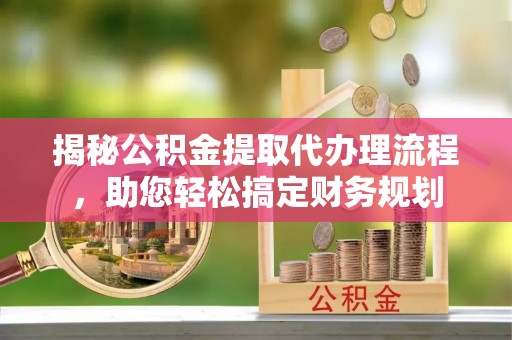 凌源揭秘公积金提取代办理流程，助您轻松搞定财务规划