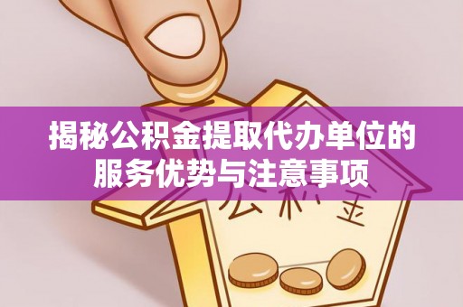 凌源揭秘公积金提取代办单位的服务优势与注意事项