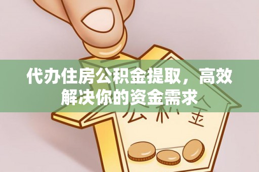 凌源代办住房公积金提取，高效解决你的资金需求