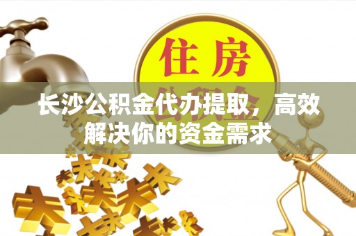 凌源长沙公积金代办提取，高效解决你的资金需求