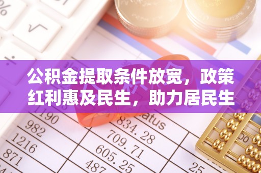 凌源公积金提取条件放宽，政策红利惠及民生，助力居民生活质量提升