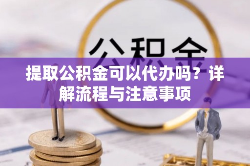 凌源提取公积金可以代办吗？详解流程与注意事项