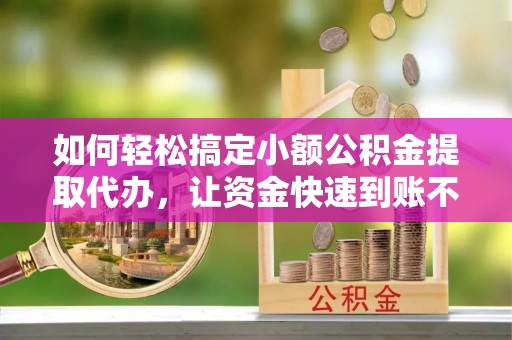 凌源如何轻松搞定小额公积金提取代办，让资金快速到账不是梦